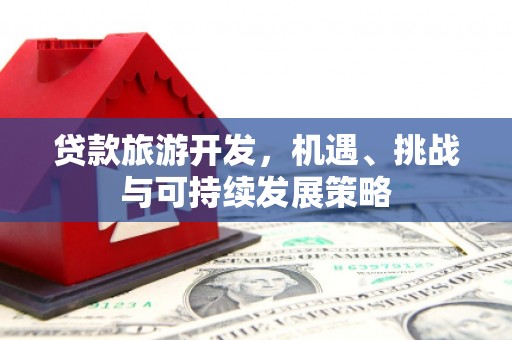 怀安贷款旅游开发，机遇、挑战与可持续发展策略