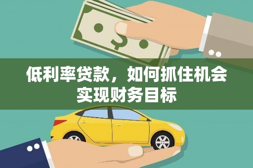 怀安低利率贷款，如何抓住机会实现财务目标