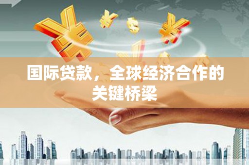 怀安国际贷款，全球经济合作的关键桥梁