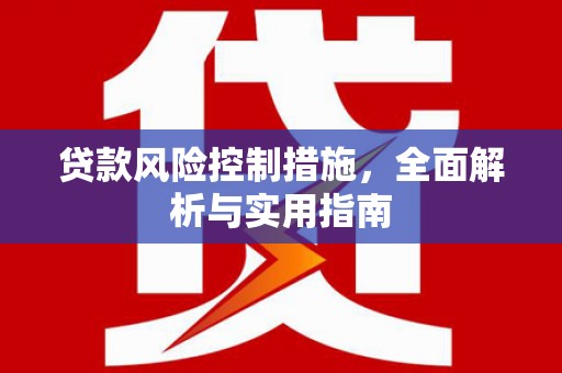 怀安贷款风险控制措施，全面解析与实用指南