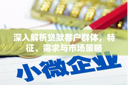 怀安深入解析贷款客户群体，特征、需求与市场策略