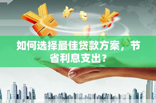 怀安如何选择最佳贷款方案，节省利息支出？