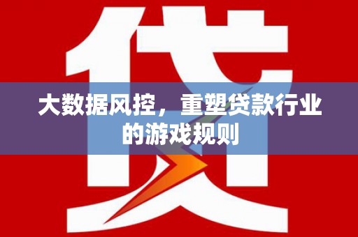 怀安大数据风控，重塑贷款行业的游戏规则
