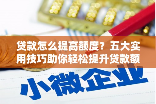 怀安贷款怎么提高额度？五大实用技巧助你轻松提升贷款额度