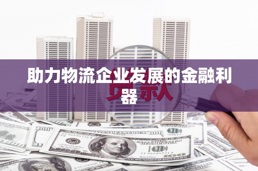 怀安助力物流企业发展的金融利器