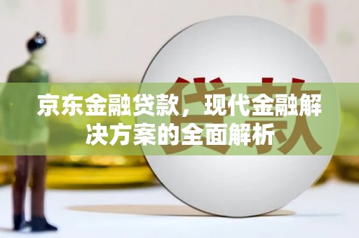 怀安京东金融贷款，现代金融解决方案的全面解析