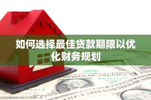 怀安如何选择最佳贷款期限以优化财务规划