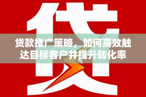 怀安贷款推广策略，如何高效触达目标客户并提升转化率