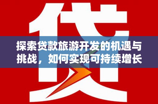 怀安探索贷款旅游开发的机遇与挑战，如何实现可持续增长