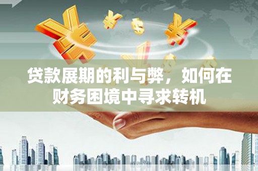 怀安贷款展期的利与弊，如何在财务困境中寻求转机