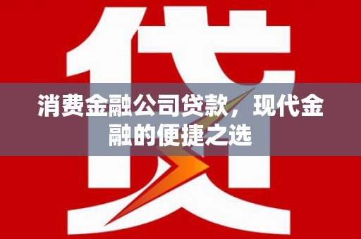 怀安消费金融公司贷款，现代金融的便捷之选