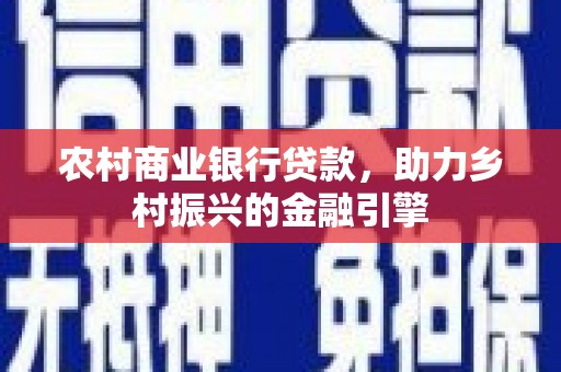 怀安农村商业银行贷款，助力乡村振兴的金融引擎
