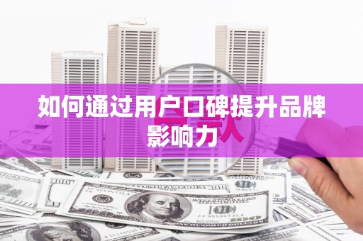 怀安如何通过用户口碑提升品牌影响力