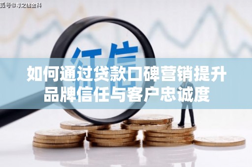 怀安如何通过贷款口碑营销提升品牌信任与客户忠诚度