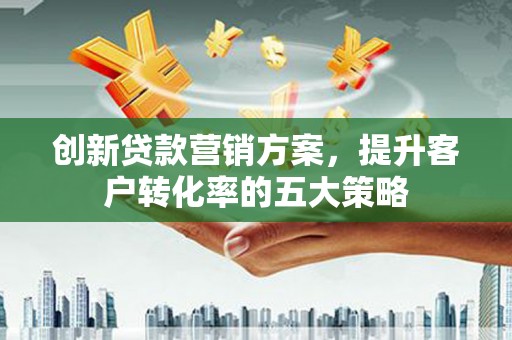 怀安创新贷款营销方案，提升客户转化率的五大策略
