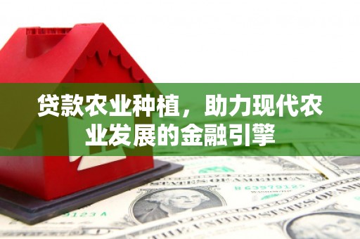 怀安贷款农业种植，助力现代农业发展的金融引擎