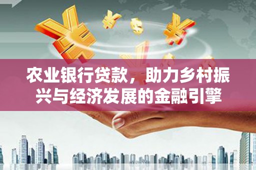 怀安农业银行贷款，助力乡村振兴与经济发展的金融引擎