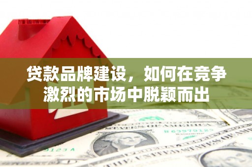 怀安贷款品牌建设，如何在竞争激烈的市场中脱颖而出