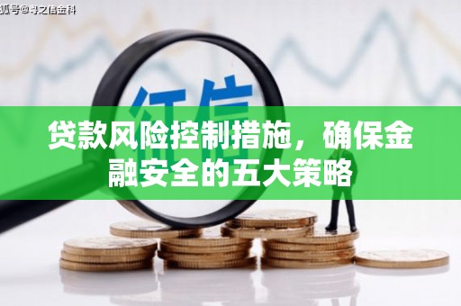 怀安贷款风险控制措施，确保金融安全的五大策略