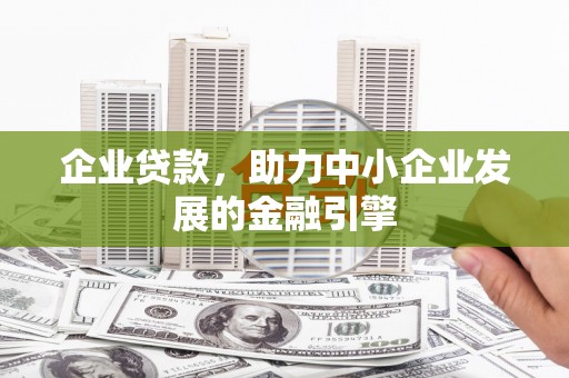 怀安企业贷款，助力中小企业发展的金融引擎