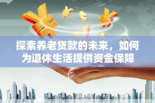 怀安探索养老贷款的未来，如何为退休生活提供资金保障