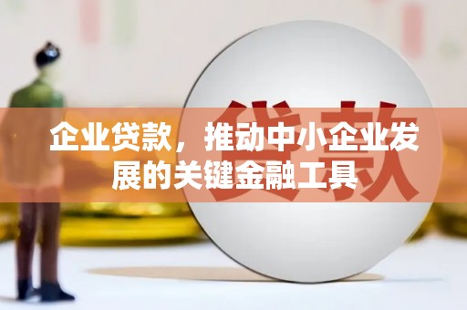 怀安企业贷款，推动中小企业发展的关键金融工具