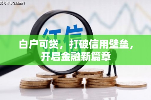 怀安白户可贷，打破信用壁垒，开启金融新篇章