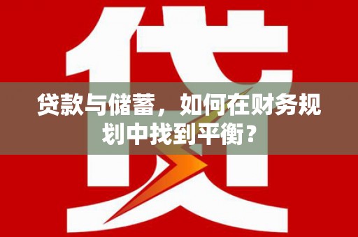 怀安贷款与储蓄，如何在财务规划中找到平衡？