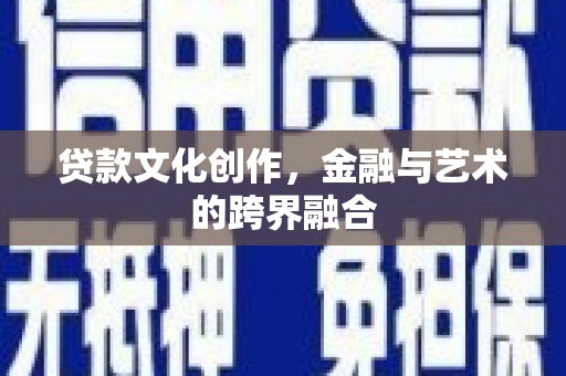 怀安贷款文化创作，金融与艺术的跨界融合