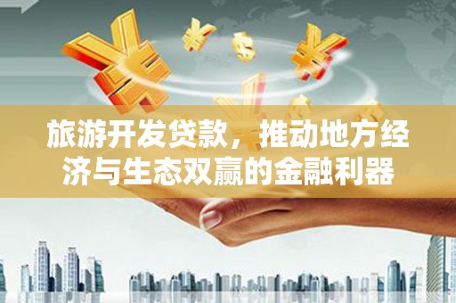 怀安旅游开发贷款，推动地方经济与生态双赢的金融利器