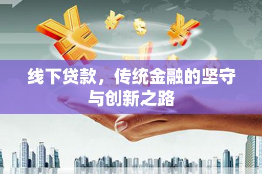 怀安线下贷款，传统金融的坚守与创新之路