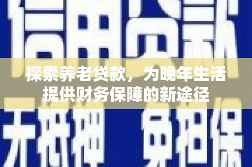 怀安探索养老贷款，为晚年生活提供财务保障的新途径