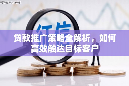 怀安贷款推广策略全解析，如何高效触达目标客户