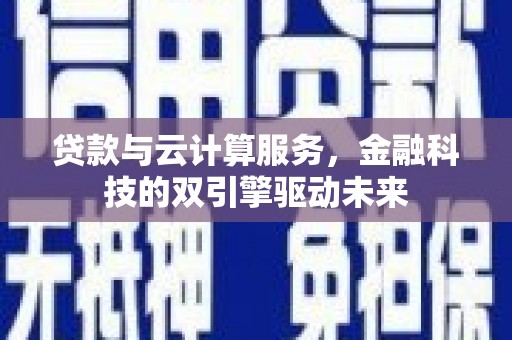 怀安贷款与云计算服务，金融科技的双引擎驱动未来
