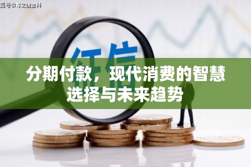 怀安分期付款，现代消费的智慧选择与未来趋势