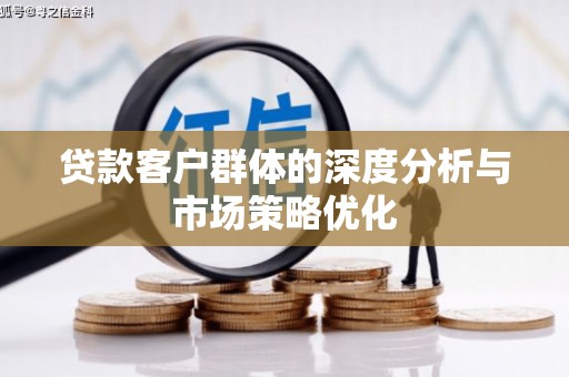 怀安贷款客户群体的深度分析与市场策略优化