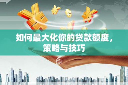 怀安如何最大化你的贷款额度，策略与技巧