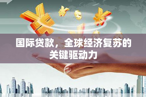 怀安国际贷款，全球经济复苏的关键驱动力