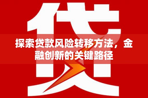 怀安探索贷款风险转移方法，金融创新的关键路径