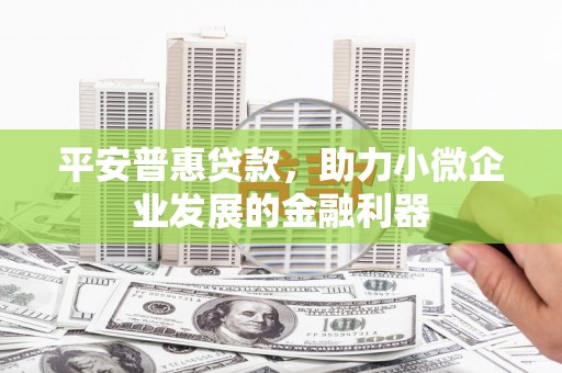 怀安平安普惠贷款，助力小微企业发展的金融利器