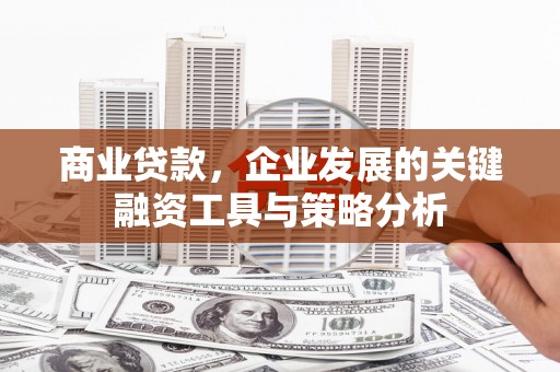 怀安商业贷款，企业发展的关键融资工具与策略分析