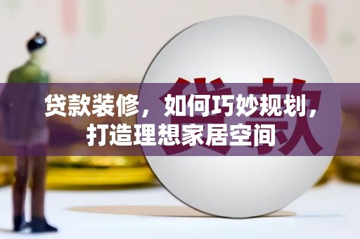 怀安贷款装修，如何巧妙规划，打造理想家居空间