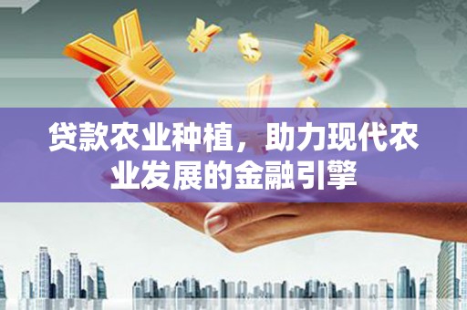 怀安贷款农业种植，助力现代农业发展的金融引擎