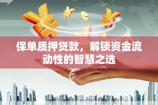 怀安保单质押贷款，解锁资金流动性的智慧之选