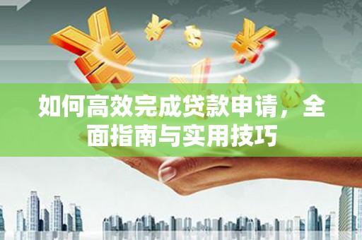 怀安如何高效完成贷款申请，全面指南与实用技巧