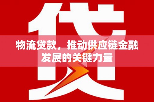 怀安物流贷款，推动供应链金融发展的关键力量