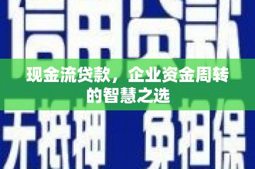 怀安现金流贷款，企业资金周转的智慧之选