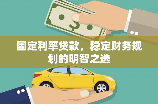 怀安固定利率贷款，稳定财务规划的明智之选