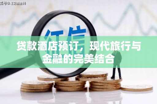 怀安贷款酒店预订，现代旅行与金融的完美结合