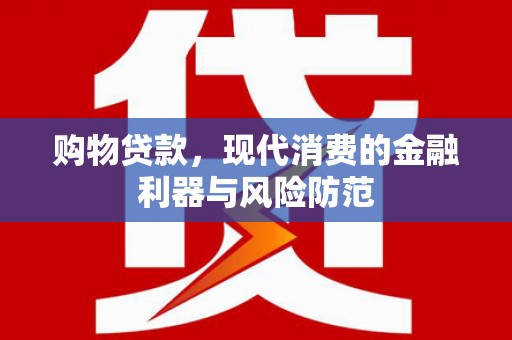 怀安购物贷款，现代消费的金融利器与风险防范